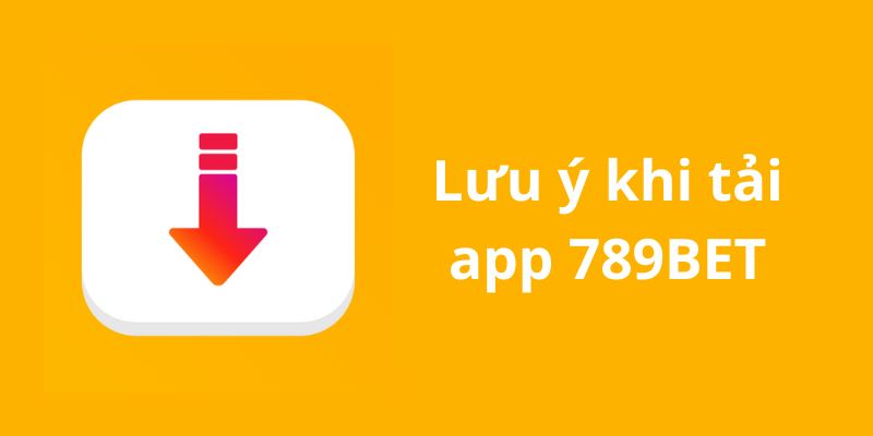 Những lưu ý quan trọng đối với việc download app 789BET